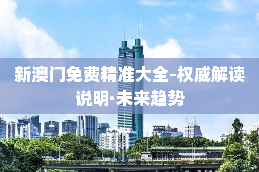 新澳门免费精准大全-权威解读说明·未来趋势