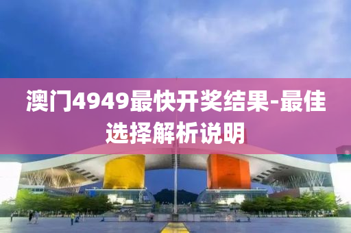 澳门4949最快开奖结果-最佳选择解析说明