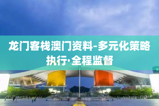 龙门客栈澳门资料-多元化策略执行·全程监督