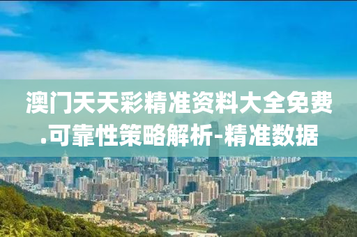 澳门天天彩精准资料大全免费.可靠性策略解析-精准数据