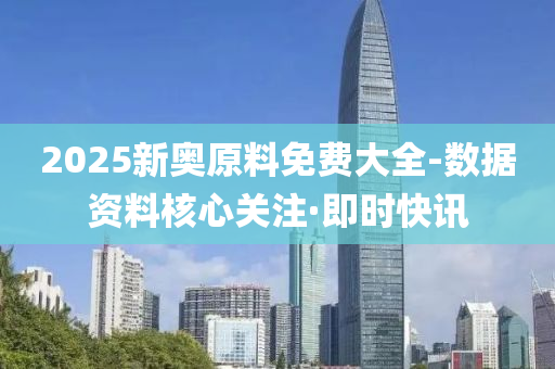 2025新奥原料免费大全-数据资料核心关注·即时快讯