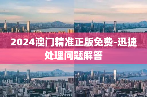 2024澳门精准正版免费-迅捷处理问题解答
