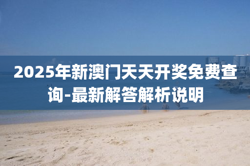 2025年新澳门天天开奖免费查询-最新解答解析说明