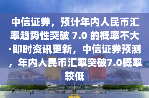 中信证券，预计年内人民币汇率趋势性突破 7.0 的概率不大·即时资讯更新，中信证券预测，年内人民币汇率突破7.0概率较低
