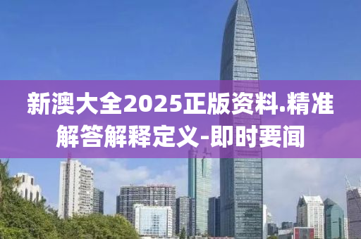新澳大全2025正版资料.精准解答解释定义-即时要闻