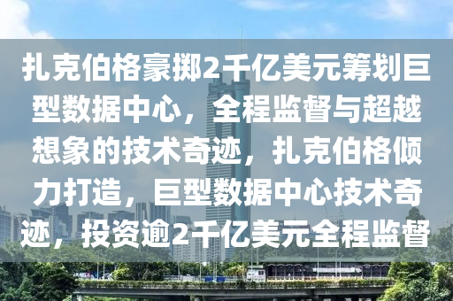 扎克伯格豪掷2千亿美元筹划巨型数据中心，全程监督与超越想象的技术奇迹，扎克伯格倾力打造，巨型数据中心技术奇迹，投资逾2千亿美元全程监督