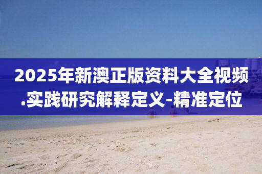 2025年新澳正版资料大全视频.实践研究解释定义-精准定位