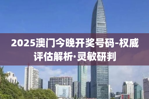 2025澳门今晚开奖号码-权威评估解析·灵敏研判