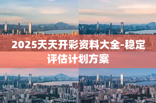 2025天天开彩资料大全-稳定评估计划方案