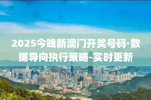 2025今晚新澳门开奖号码·数据导向执行策略-实时更新
