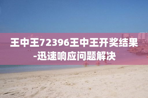 王中王72396王中王开奖结果-迅速响应问题解决