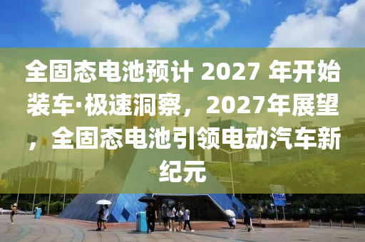 全固态电池预计 2027 年开始装车·极速洞察，2027年展望，全固态电池引领电动汽车新纪元