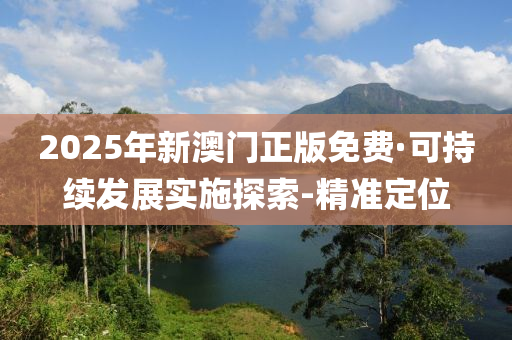 2025年新澳门正版免费·可持续发展实施探索-精准定位