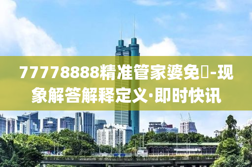 77778888精准管家婆免費-现象解答解释定义·即时快讯