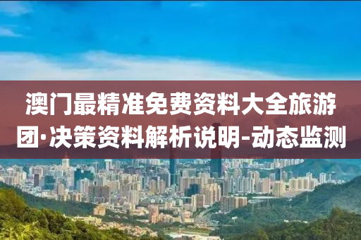 澳门最精准免费资料大全旅游团·决策资料解析说明-动态监测
