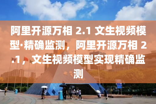 阿里开源万相 2.1 文生视频模型·精确监测，阿里开源万相 2.1，文生视频模型实现精确监测