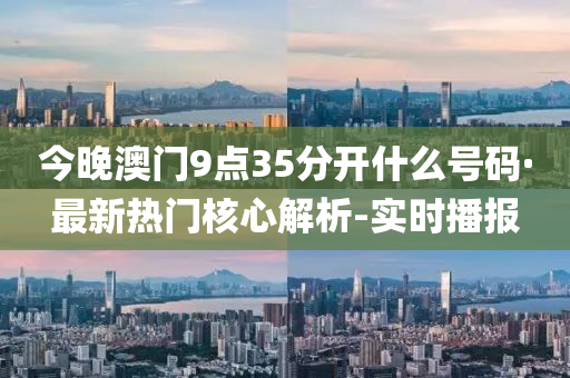 今晚澳门9点35分开什么号码·最新热门核心解析-实时播报