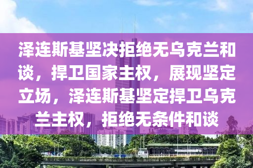 泽连斯基坚决拒绝无乌克兰和谈，捍卫国家主权，展现坚定立场，泽连斯基坚定捍卫乌克兰主权，拒绝无条件和谈
