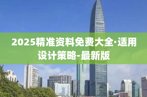 2025精准资料免费大全·适用设计策略-最新版