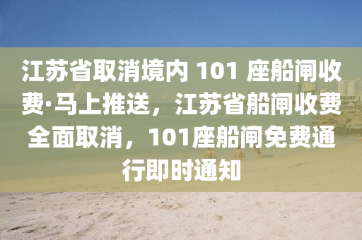 江苏省取消境内 101 座船闸收费·马上推送，江苏省船闸收费全面取消，101座船闸免费通行即时通知