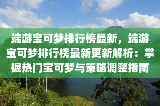 端游宝可梦排行榜最新，端游宝可梦排行榜最新更新解析：掌握热门宝可梦与策略调整指南