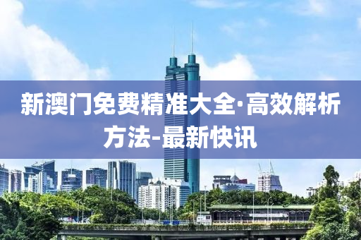 新澳门免费精准大全·高效解析方法-最新快讯