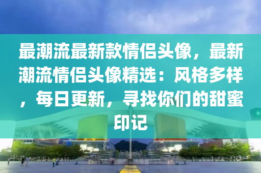 最潮流最新款情侣头像，最新潮流情侣头像精选：风格多样，每日更新，寻找你们的甜蜜印记