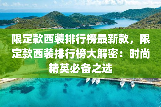 限定款西装排行榜最新款，限定款西装排行榜大解密：时尚精英必备之选