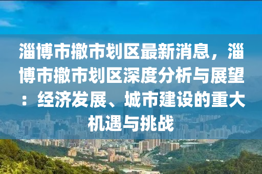 淄博市撤市划区最新消息，淄博市撤市划区深度分析与展望：经济发展、城市建设的重大机遇与挑战