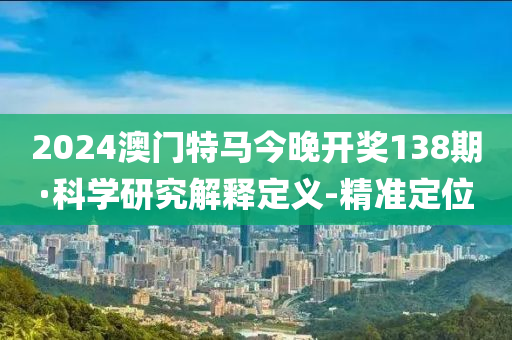 2024澳门特马今晚开奖138期·科学研究解释定义-精准定位