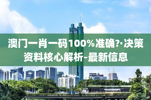 澳门一肖一码100%准确?·决策资料核心解析-最新信息