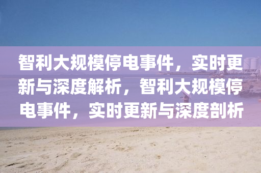 智利大规模停电事件，实时更新与深度解析，智利大规模停电事件，实时更新与深度剖析
