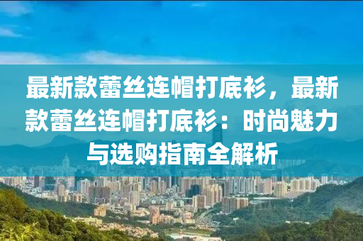 最新款蕾丝连帽打底衫，最新款蕾丝连帽打底衫：时尚魅力与选购指南全解析