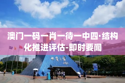 澳门一码一肖一待一中四·结构化推进评估-即时要闻