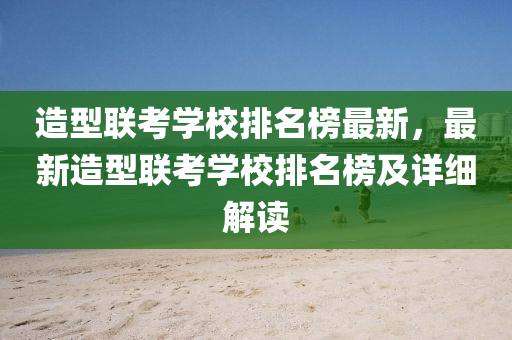 造型联考学校排名榜最新，最新造型联考学校排名榜及详细解读