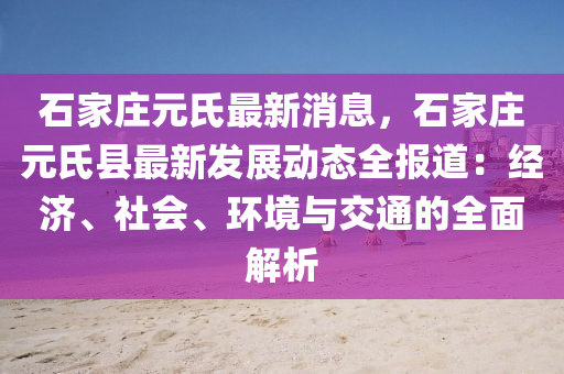 石家庄元氏最新消息，石家庄元氏县最新发展动态全报道：经济、社会、环境与交通的全面解析