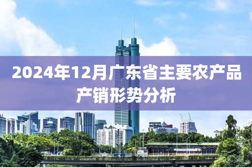 2024年12月广东省主要农产品产销形势分析
