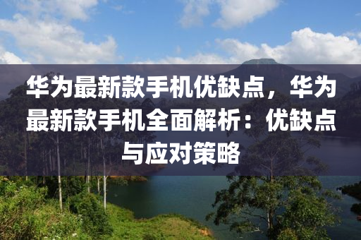 华为最新款手机优缺点，华为最新款手机全面解析：优缺点与应对策略