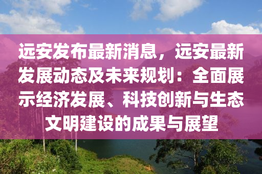 远安发布最新消息，远安最新发展动态及未来规划：全面展示经济发展、科技创新与生态文明建设的成果与展望