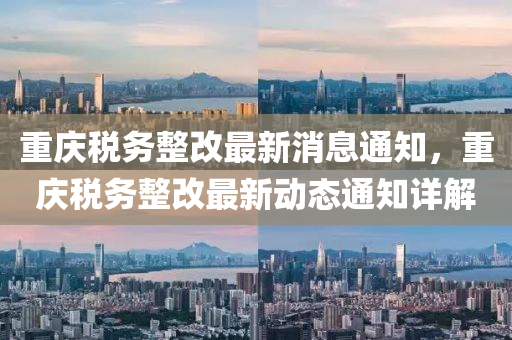 重庆税务整改最新消息通知，重庆税务整改最新动态通知详解