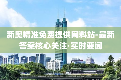 新奥精准免费提供网料站-最新答案核心关注·实时要闻