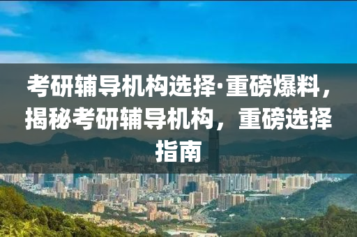考研辅导机构选择·重磅爆料，揭秘考研辅导机构，重磅选择指南