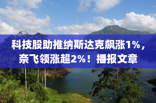 科技股助推纳斯达克飙涨1%，奈飞领涨超2%！播报文章