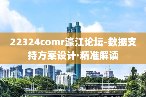 22324comr濠江论坛-数据支持方案设计·精准解读