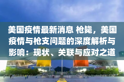 美国疫情最新消息 枪毙，美国疫情与枪支问题的深度解析与影响：现状、关联与应对之道