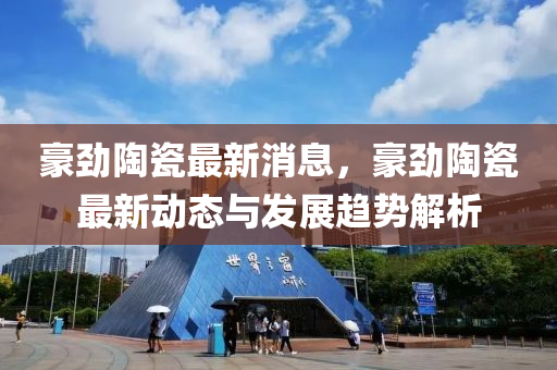 豪劲陶瓷最新消息，豪劲陶瓷最新动态与发展趋势解析