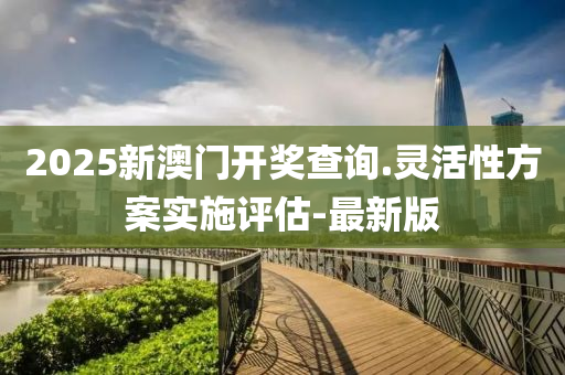 2025新澳门开奖查询.灵活性方案实施评估-最新版