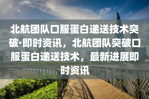 北航团队口服蛋白递送技术突破·即时资讯，北航团队突破口服蛋白递送技术，最新进展即时资讯