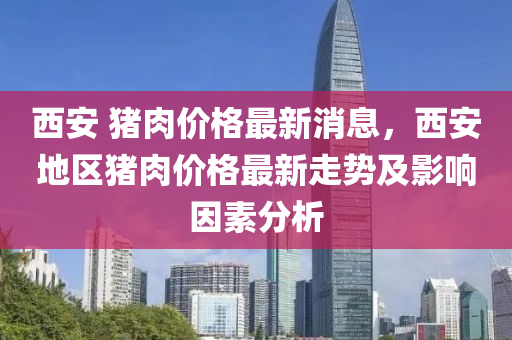 西安 猪肉价格最新消息，西安地区猪肉价格最新走势及影响因素分析
