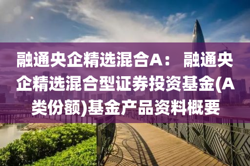 融通央企精选混合A： 融通央企精选混合型证券投资基金(A类份额)基金产品资料概要
